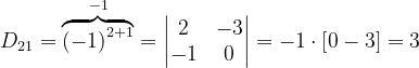 \dpi{120} D_{21}= \overset{-1}{\overbrace{\left ( -1 \right )^{2+1}}}=\begin{vmatrix} 2 &-3 \\ -1&0 \end{vmatrix}=-1\cdot \left [ 0-3 \right ]=3